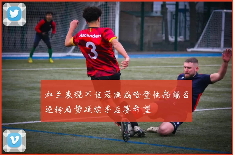 加兰表现不佳若换成哈登快船能否逆转局势延续季后赛希望