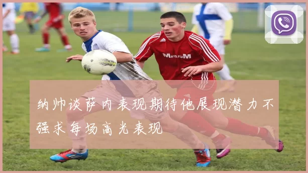 纳帅谈萨内表现期待他展现潜力不强求每场高光表现