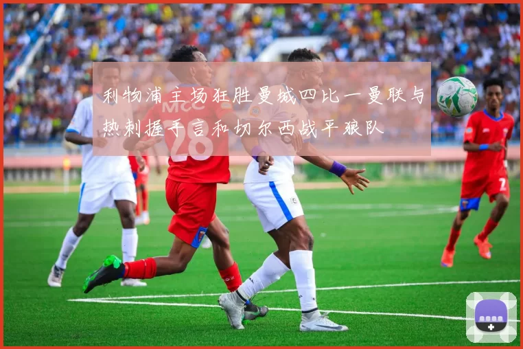 利物浦主场狂胜曼城四比一曼联与热刺握手言和切尔西战平狼队