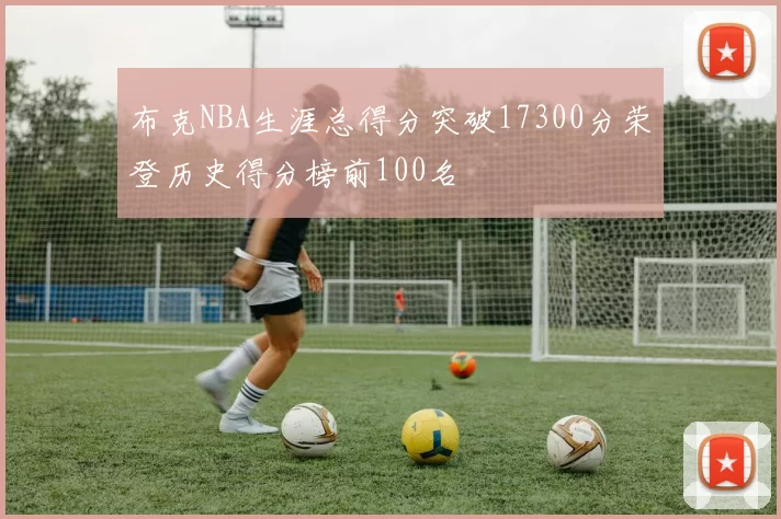 布克NBA生涯总得分突破17300分荣登历史得分榜前100名