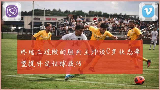 终结三连败的胜利主帅谈C罗状态希望提升定位球技巧