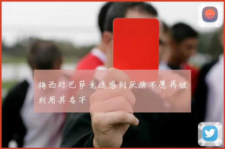 梅西对巴萨竞选感到厌烦不愿再被利用其名字