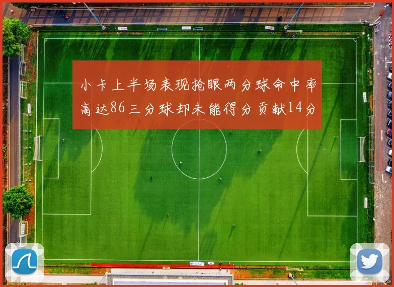 小卡上半场表现抢眼两分球命中率高达86三分球却未能得分贡献14分7板2助1断