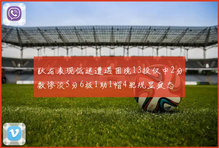 狄龙表现低迷遭遇困境13投仅中2分数惨淡5分6板1助1帽4犯规显疲态