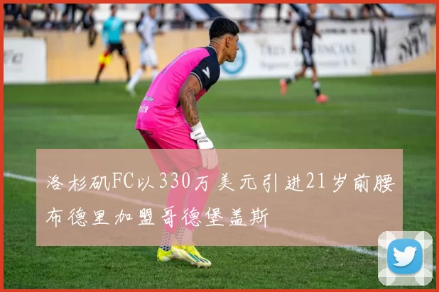 洛杉矶FC以330万美元引进21岁前腰布德里加盟哥德堡盖斯