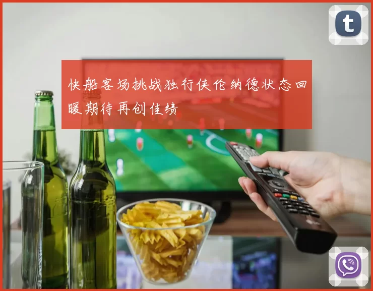 快船客场挑战独行侠伦纳德状态回暖期待再创佳绩