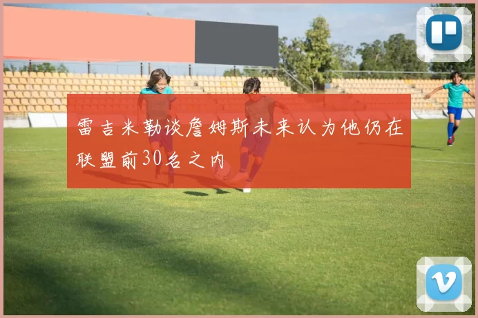 雷吉米勒谈詹姆斯未来认为他仍在联盟前30名之内