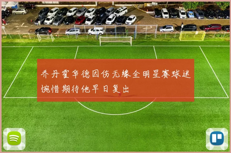乔丹霍华德因伤无缘全明星赛球迷惋惜期待他早日复出