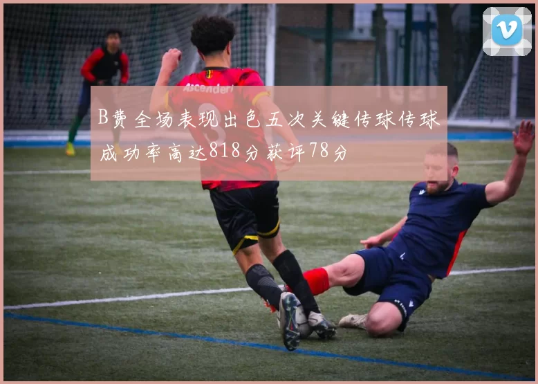 B费全场表现出色五次关键传球传球成功率高达818分获评78分